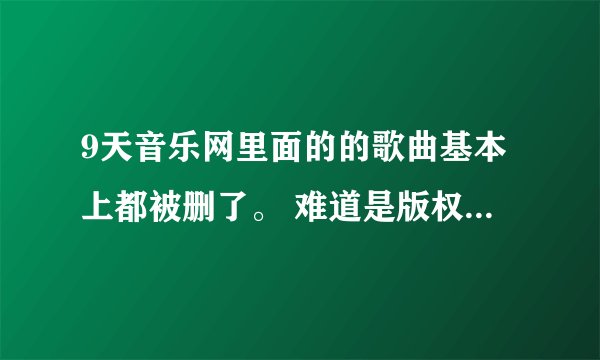 9天音乐网里面的的歌曲基本上都被删了。 难道是版权问题吗？