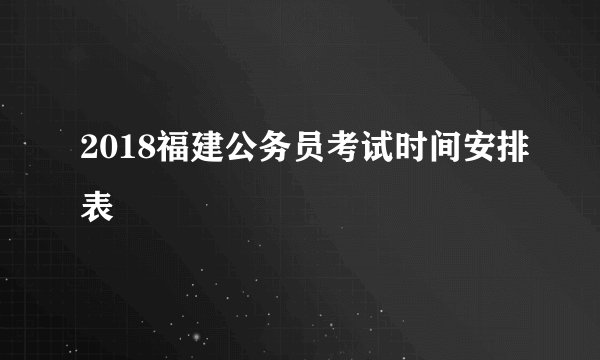 2018福建公务员考试时间安排表