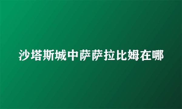 沙塔斯城中萨萨拉比姆在哪