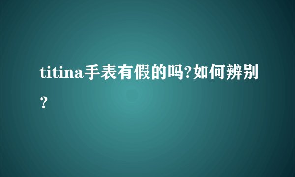 titina手表有假的吗?如何辨别？