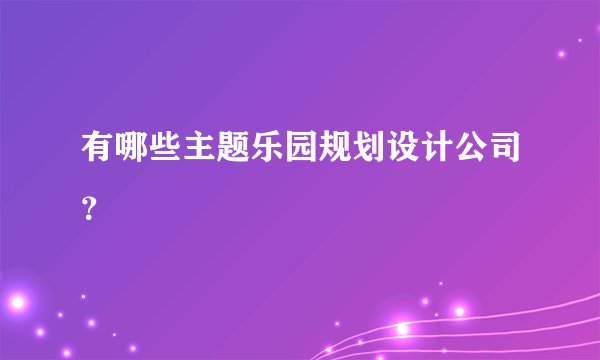 有哪些主题乐园规划设计公司？