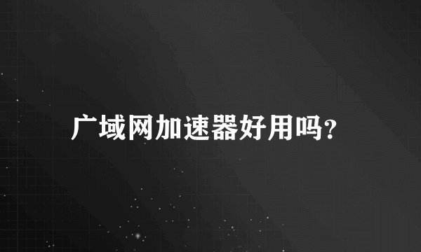 广域网加速器好用吗？