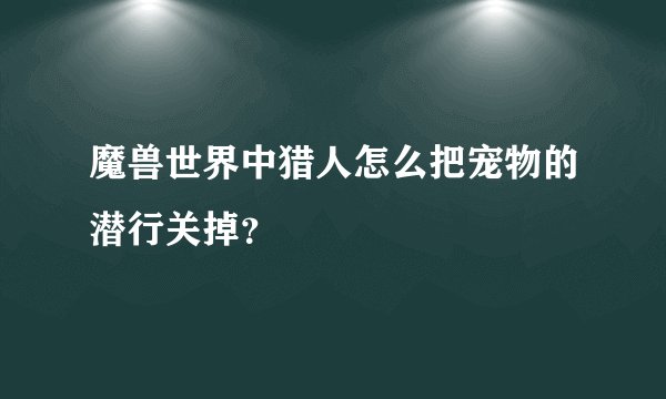 魔兽世界中猎人怎么把宠物的潜行关掉？