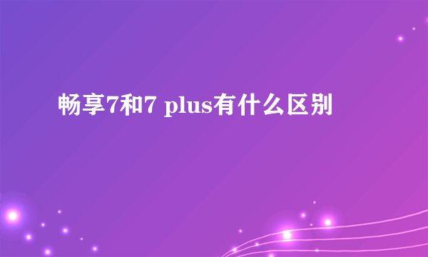 畅享7和7 plus有什么区别
