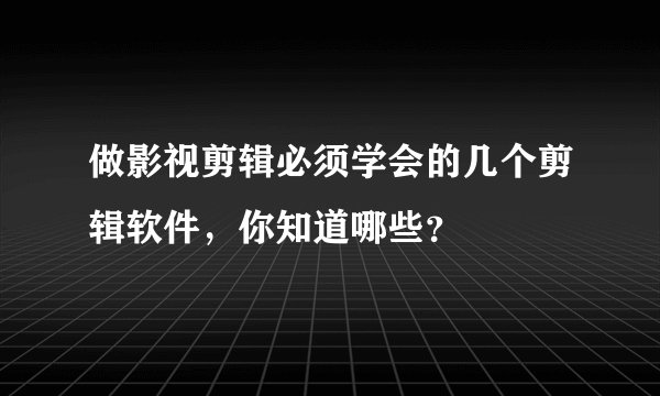 做影视剪辑必须学会的几个剪辑软件，你知道哪些？
