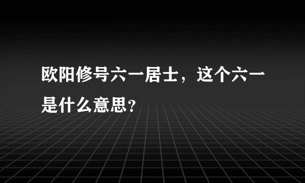 欧阳修号六一居士，这个六一是什么意思？