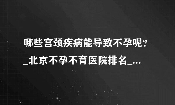 哪些宫颈疾病能导致不孕呢？_北京不孕不育医院排名_北京安太妇产医院