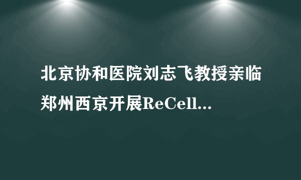 北京协和医院刘志飞教授亲临郑州西京开展ReCell技术，术前白癜风患者火热征集