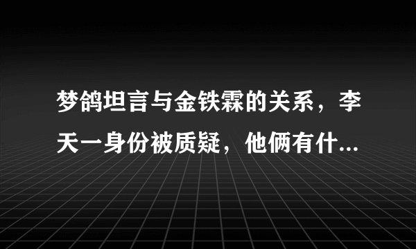 梦鸽坦言与金铁霖的关系，李天一身份被质疑，他俩有什么关系？