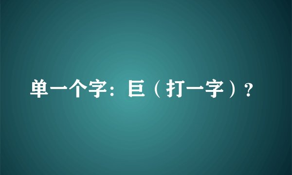 单一个字：巨（打一字）？