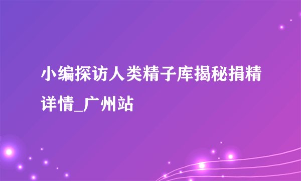 小编探访人类精子库揭秘捐精详情_广州站