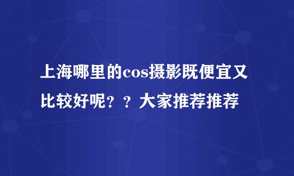 上海哪里的cos摄影既便宜又比较好呢？？大家推荐推荐