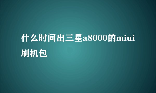 什么时间出三星a8000的miui刷机包