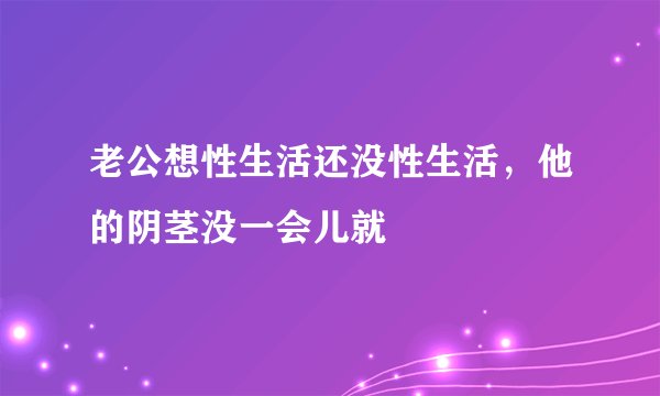老公想性生活还没性生活，他的阴茎没一会儿就
