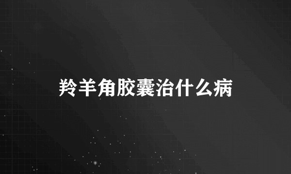 羚羊角胶囊治什么病
