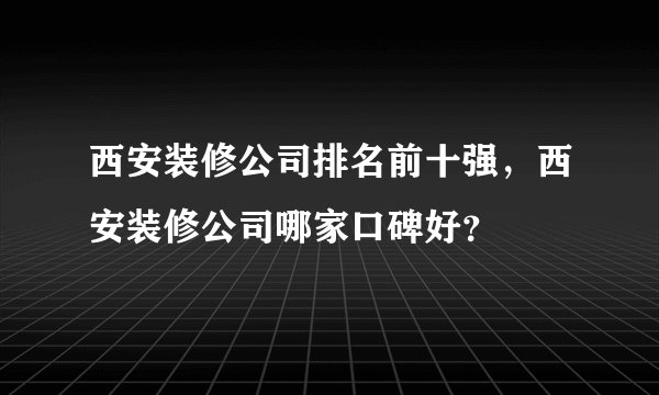 西安装修公司排名前十强，西安装修公司哪家口碑好？