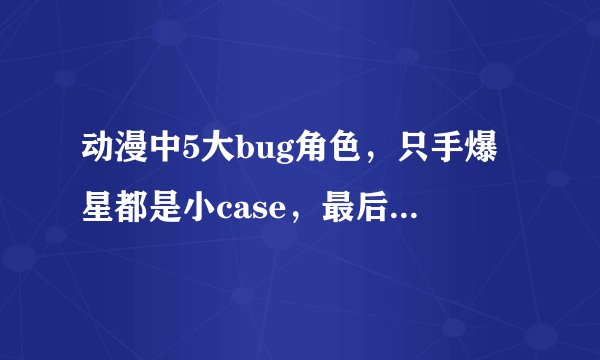 动漫中5大bug角色，只手爆星都是小case，最后一个心疼反派3秒