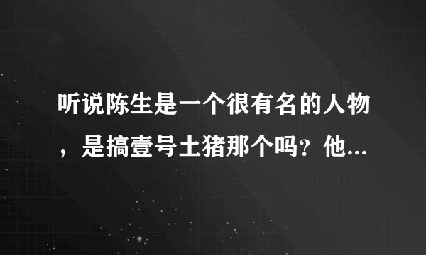 听说陈生是一个很有名的人物，是搞壹号土猪那个吗？他到底有什么来历啊？求解释？