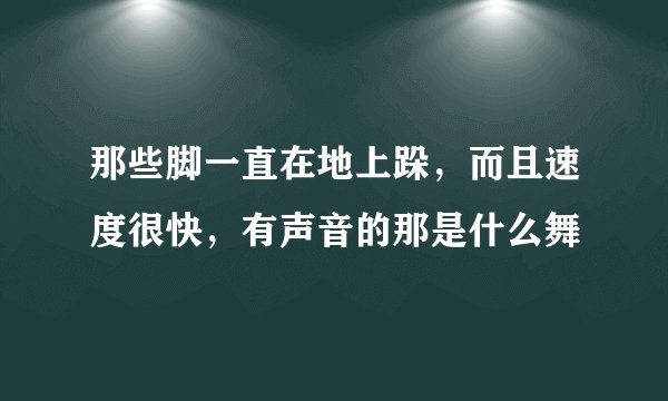 那些脚一直在地上跺，而且速度很快，有声音的那是什么舞