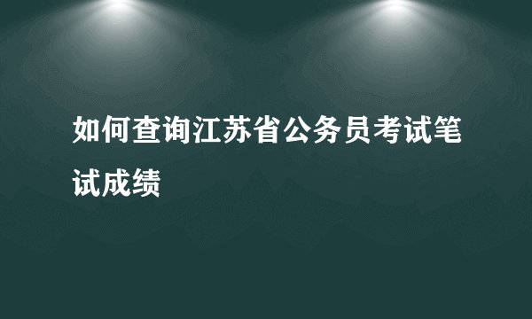 如何查询江苏省公务员考试笔试成绩