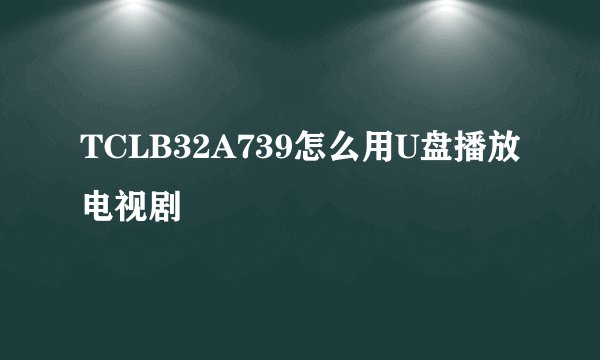 TCLB32A739怎么用U盘播放电视剧