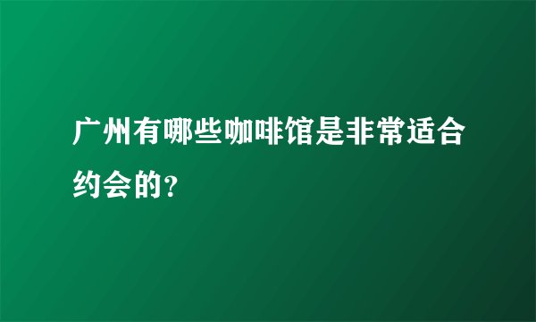 广州有哪些咖啡馆是非常适合约会的？