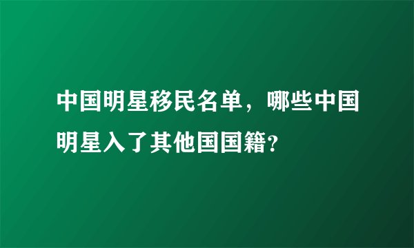 中国明星移民名单，哪些中国明星入了其他国国籍？