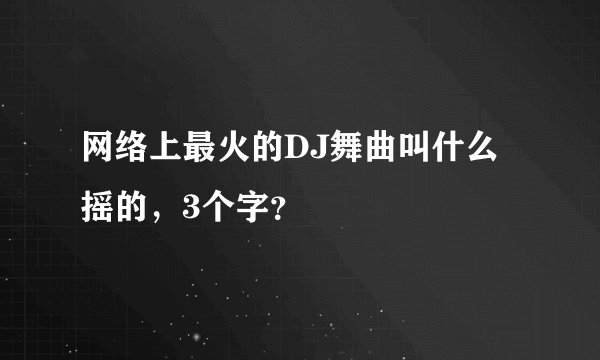 网络上最火的DJ舞曲叫什么摇的，3个字？