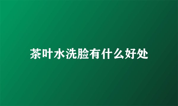 茶叶水洗脸有什么好处