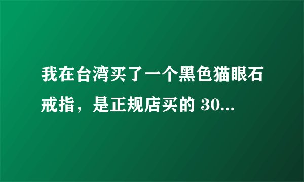我在台湾买了一个黑色猫眼石戒指，是正规店买的 3000多人民币值不值