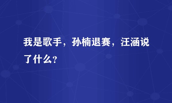 我是歌手，孙楠退赛，汪涵说了什么？