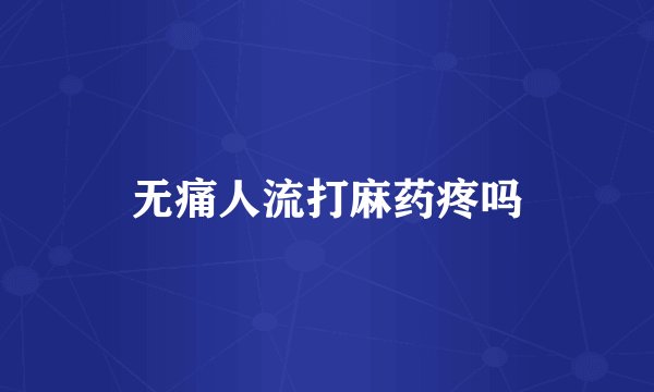 无痛人流打麻药疼吗