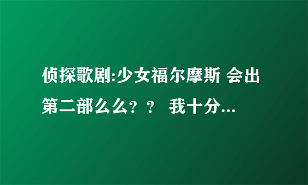 侦探歌剧:少女福尔摩斯 会出第二部么么？？ 我十分喜欢看的说.. 我是在网上看的.. 他只有12集...