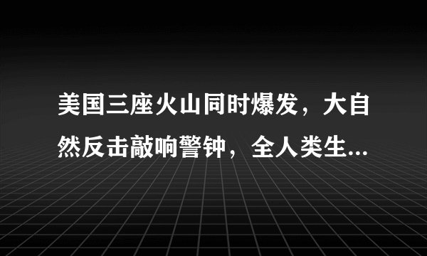 美国三座火山同时爆发，大自然反击敲响警钟，全人类生存充满未知