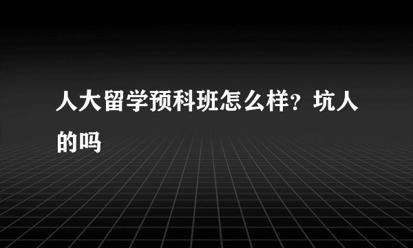 人大留学预科班怎么样？坑人的吗