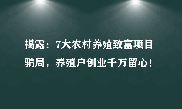 揭露：7大农村养殖致富项目骗局，养殖户创业千万留心！
