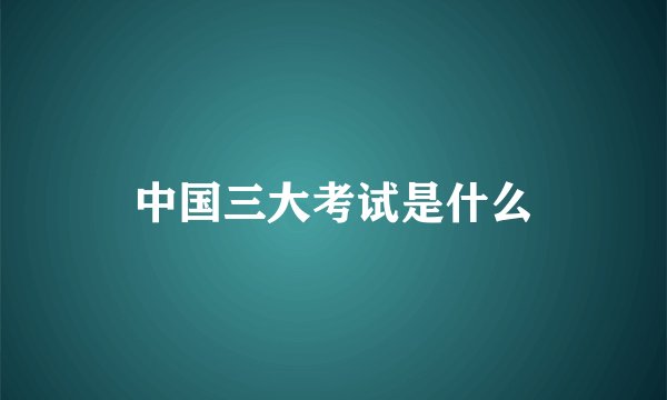 中国三大考试是什么
