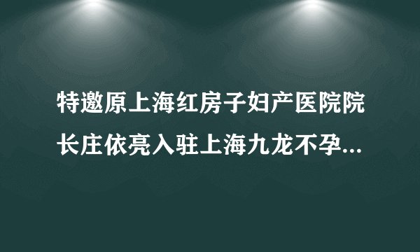 特邀原上海红房子妇产医院院长庄依亮入驻上海九龙不孕不育研究所