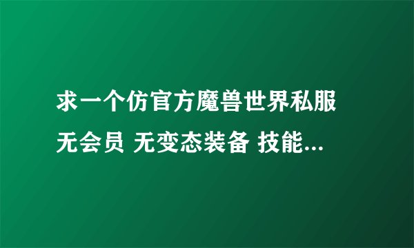 求一个仿官方魔兽世界私服 无会员 无变态装备 技能和天赋能用 BUG少点 BOSS技能全点 人多点 给积分哦