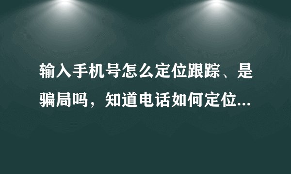 输入手机号怎么定位跟踪、是骗局吗，知道电话如何定位找人、是骗局吗