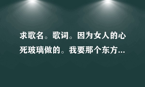 求歌名。歌词。因为女人的心死玻璃做的。我要那个东方斯卡拉那个女的唱的