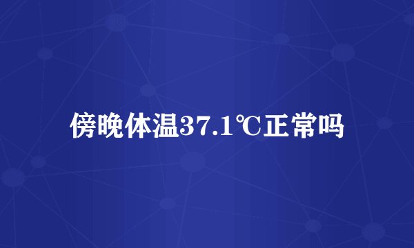 傍晚体温37.1℃正常吗
