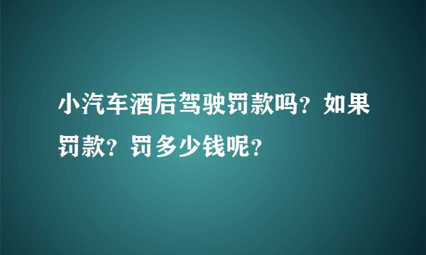 小汽车酒后驾驶罚款吗？如果罚款？罚多少钱呢？