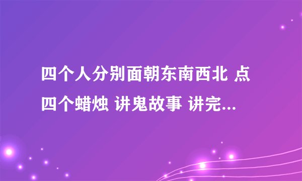 四个人分别面朝东南西北 点四个蜡烛 讲鬼故事 讲完一个就吹灭身边的蜡烛 xxxHolic 里的剧情 大概是这样的