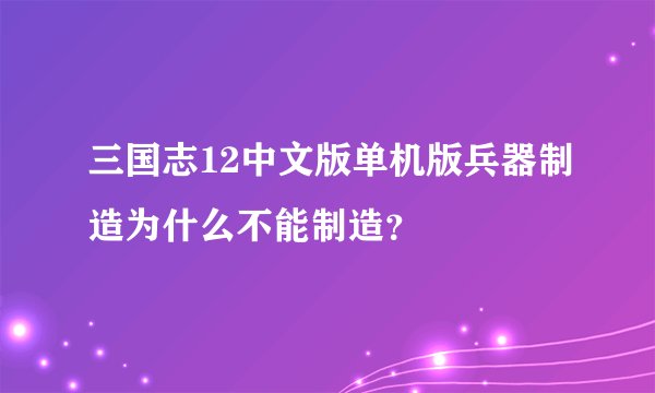 三国志12中文版单机版兵器制造为什么不能制造？