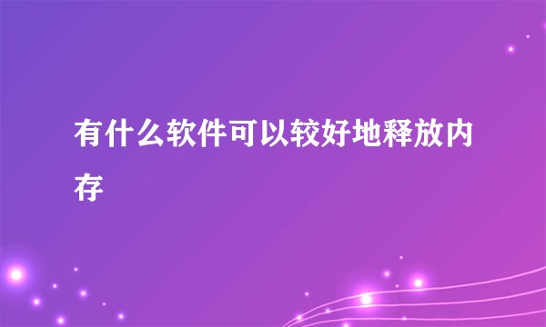 有什么软件可以较好地释放内存