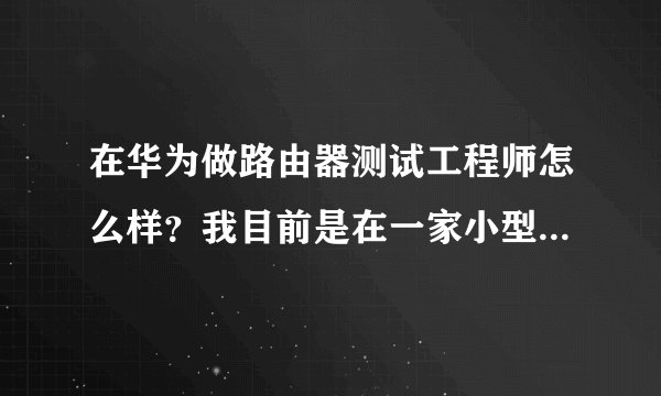 在华为做路由器测试工程师怎么样？我目前是在一家小型的通信公司做售前以及售后工作，工作快2年时间