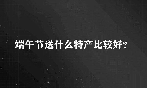 端午节送什么特产比较好？