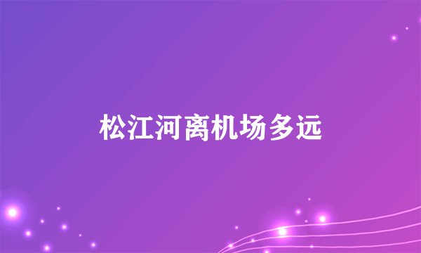 松江河离机场多远