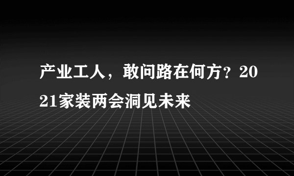 产业工人，敢问路在何方？2021家装两会洞见未来